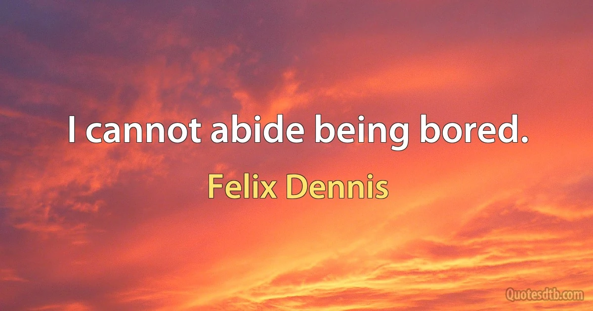 I cannot abide being bored. (Felix Dennis)