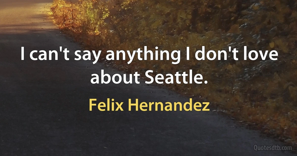 I can't say anything I don't love about Seattle. (Felix Hernandez)