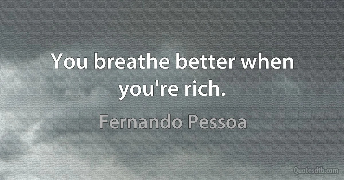 You breathe better when you're rich. (Fernando Pessoa)