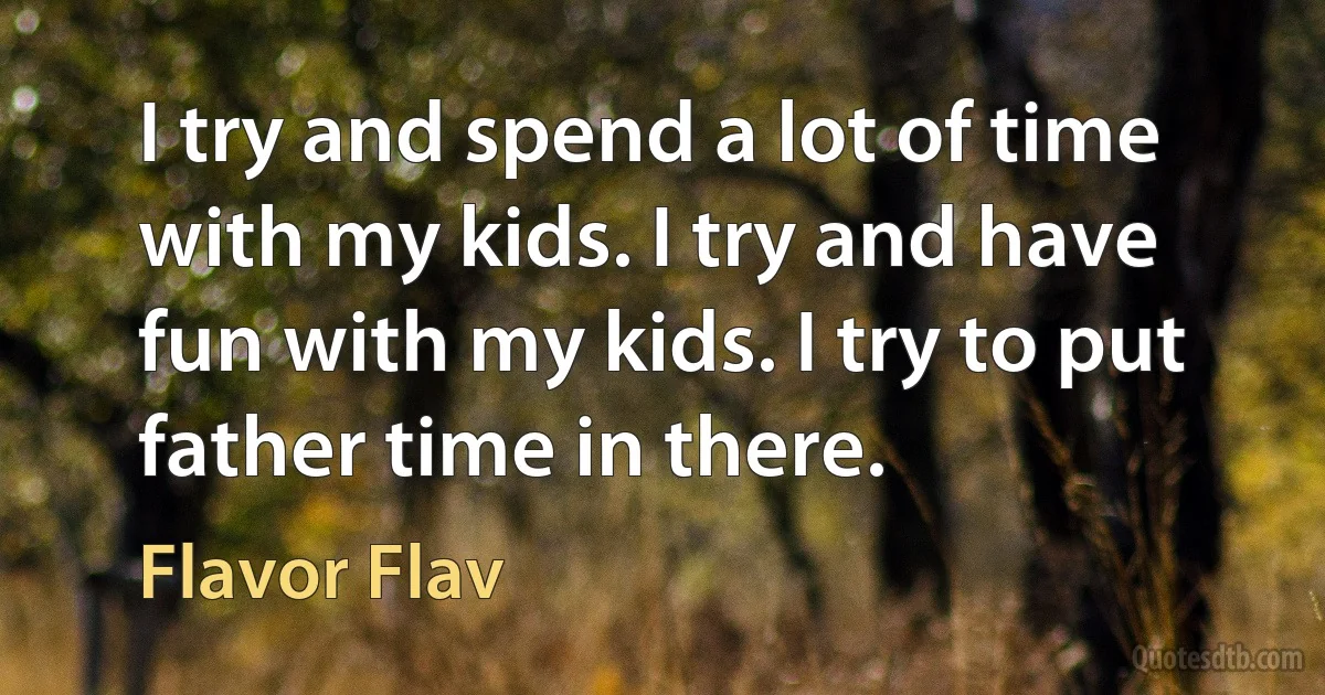 I try and spend a lot of time with my kids. I try and have fun with my kids. I try to put father time in there. (Flavor Flav)