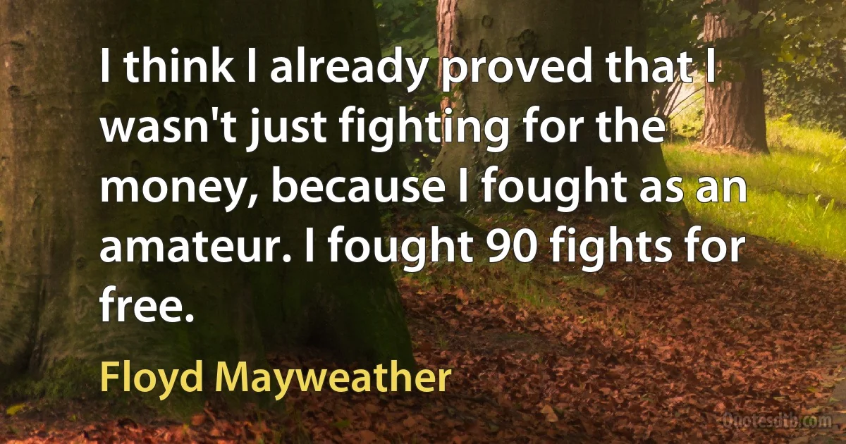 I think I already proved that I wasn't just fighting for the money, because I fought as an amateur. I fought 90 fights for free. (Floyd Mayweather)