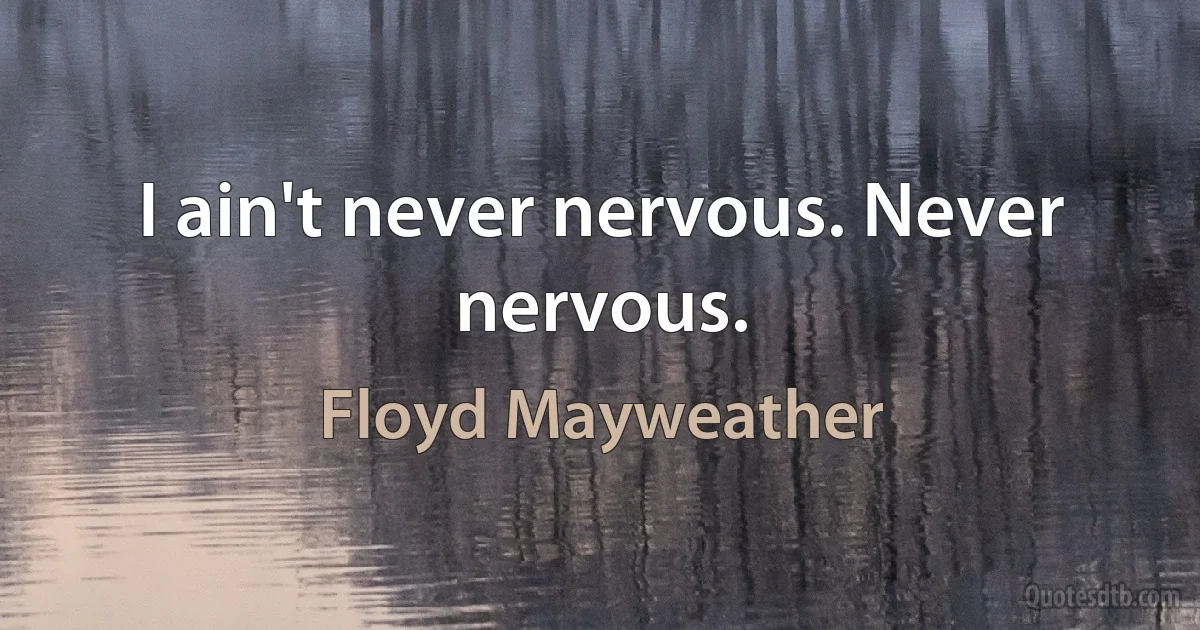 I ain't never nervous. Never nervous. (Floyd Mayweather)