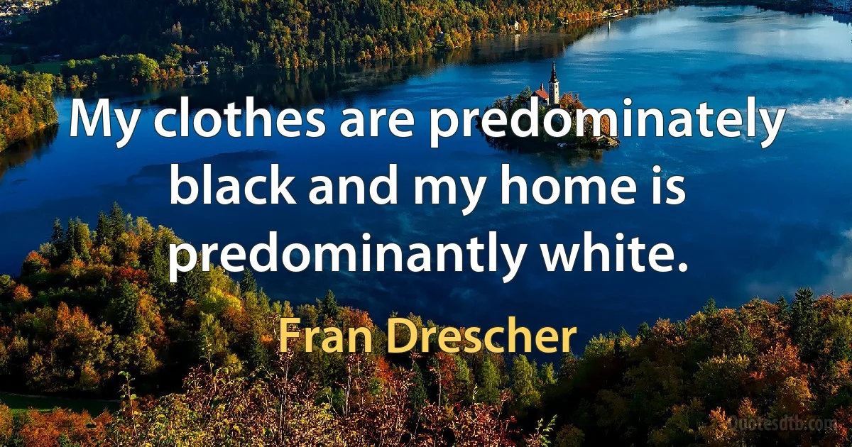 My clothes are predominately black and my home is predominantly white. (Fran Drescher)