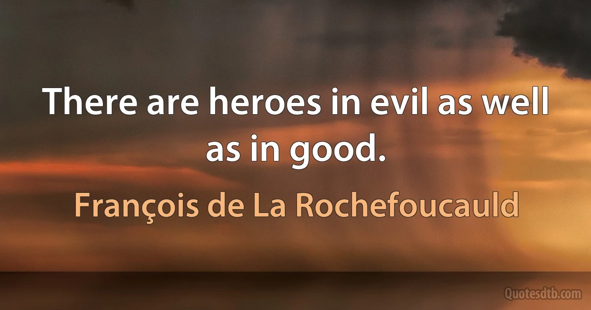 There are heroes in evil as well as in good. (François de La Rochefoucauld)