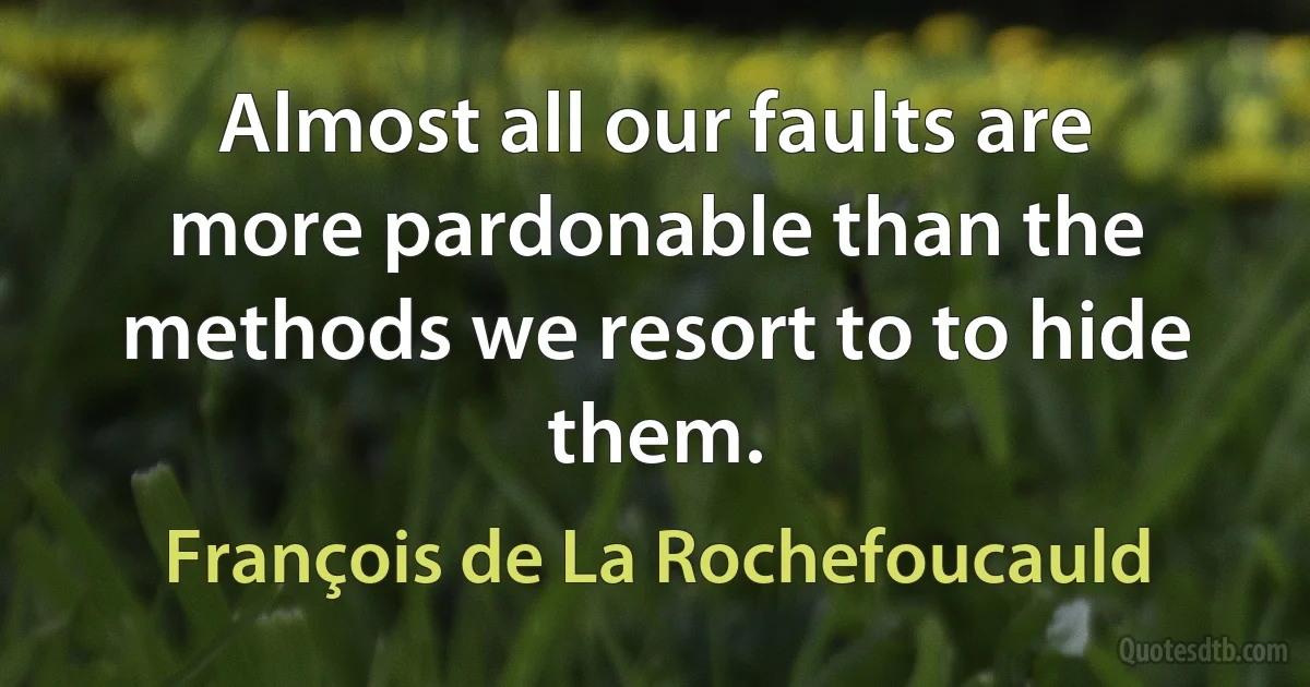 Almost all our faults are more pardonable than the methods we resort to to hide them. (François de La Rochefoucauld)