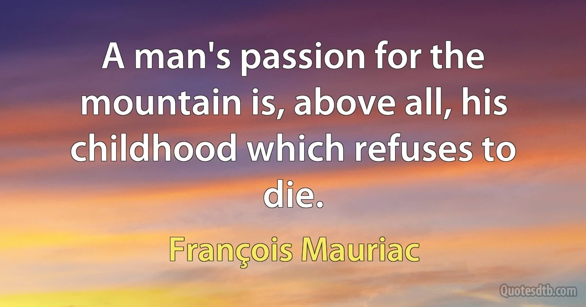 A man's passion for the mountain is, above all, his childhood which refuses to die. (François Mauriac)