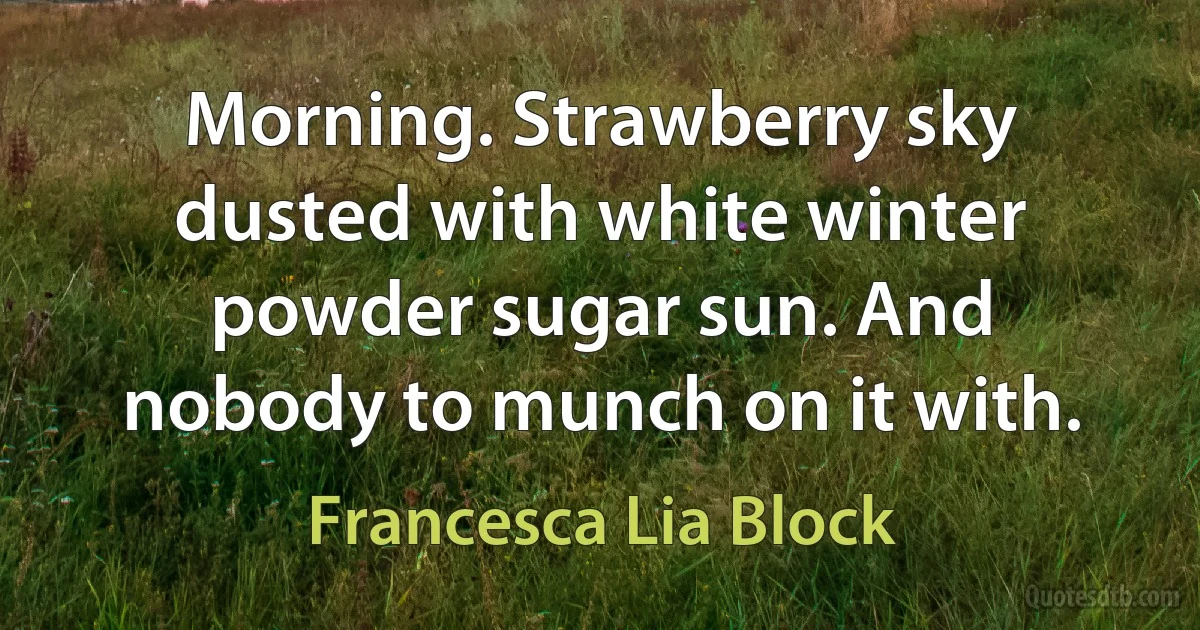 Morning. Strawberry sky dusted with white winter powder sugar sun. And nobody to munch on it with. (Francesca Lia Block)