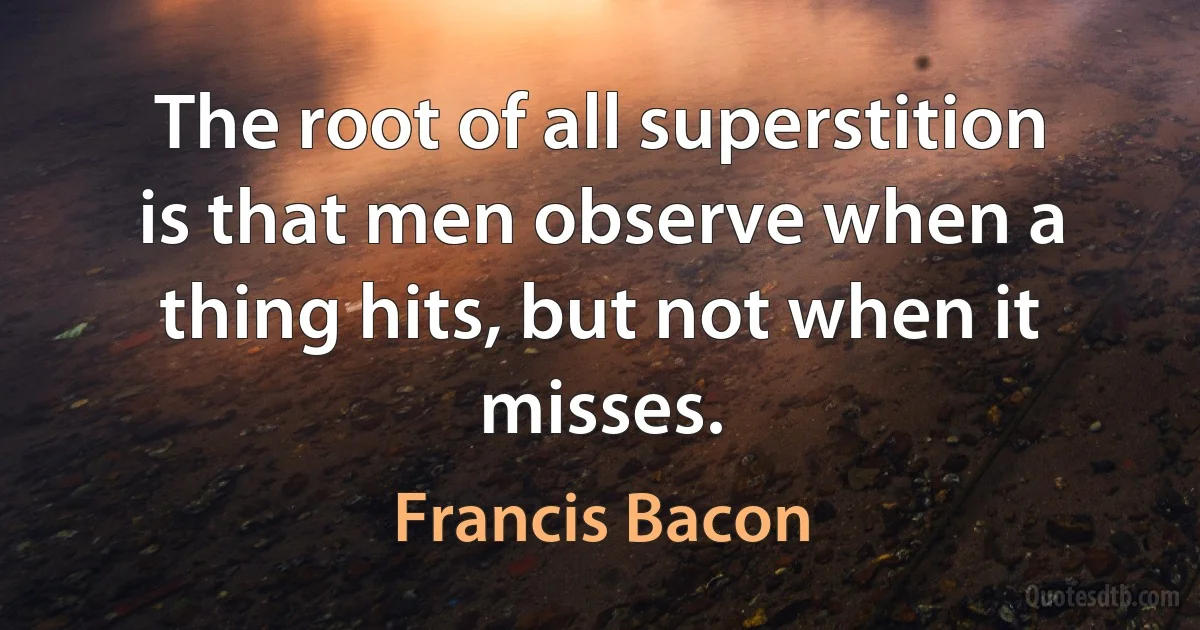 The root of all superstition is that men observe when a thing hits, but not when it misses. (Francis Bacon)