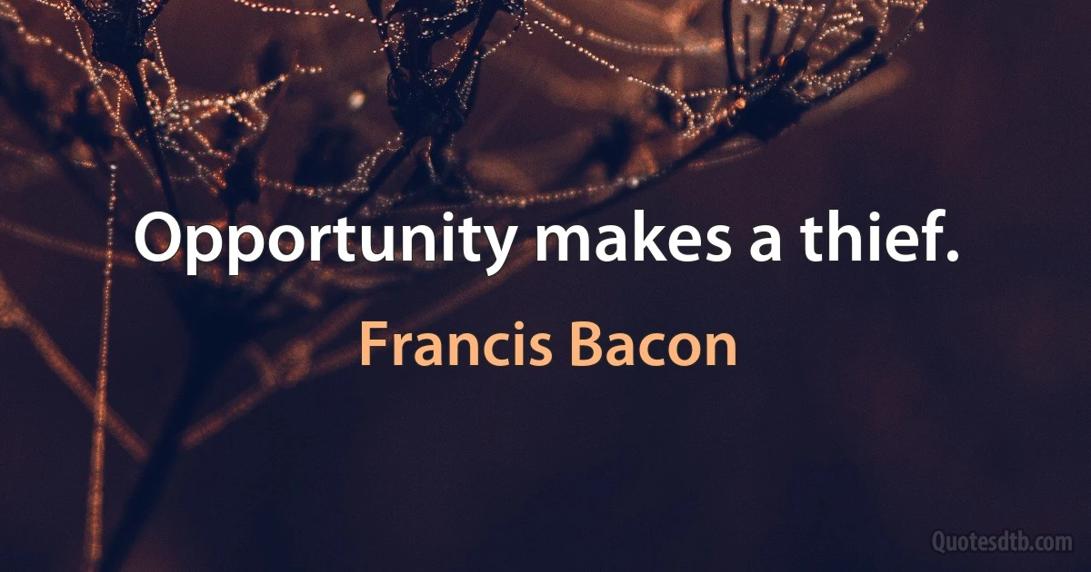 Opportunity makes a thief. (Francis Bacon)