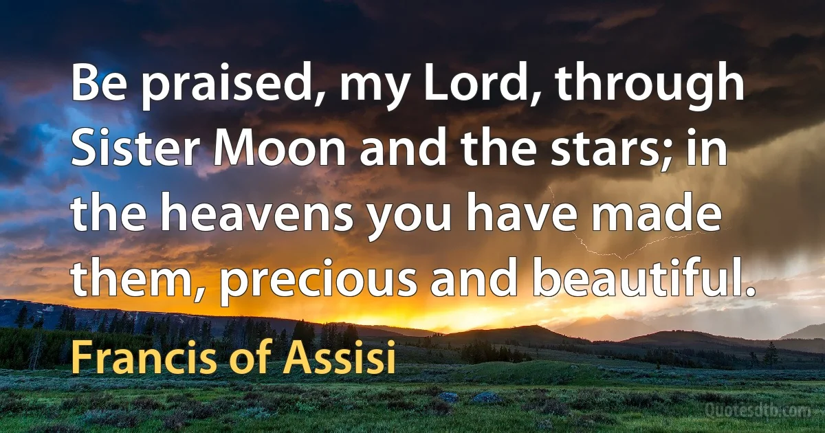 Be praised, my Lord, through Sister Moon and the stars; in the heavens you have made them, precious and beautiful. (Francis of Assisi)