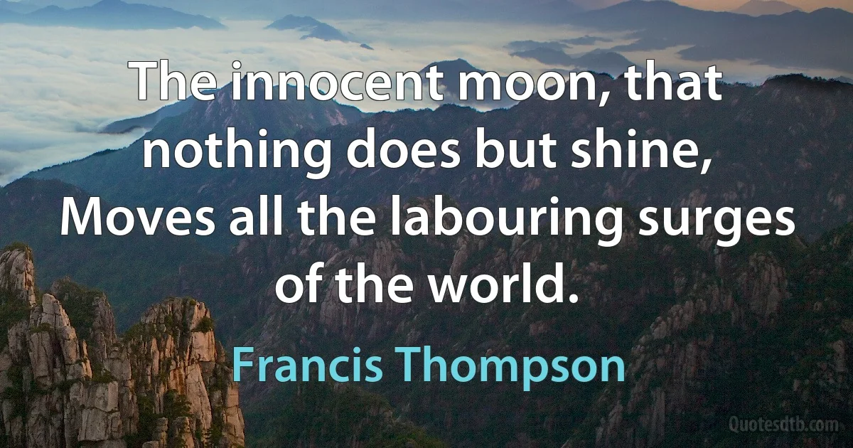 The innocent moon, that nothing does but shine,
Moves all the labouring surges of the world. (Francis Thompson)