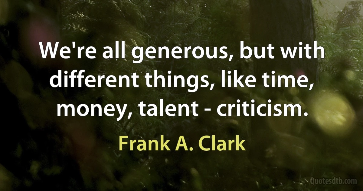 We're all generous, but with different things, like time, money, talent - criticism. (Frank A. Clark)