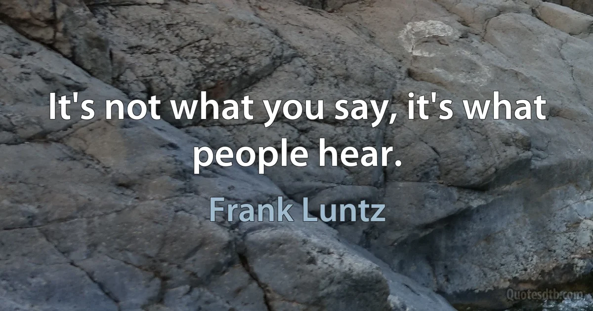 It's not what you say, it's what people hear. (Frank Luntz)