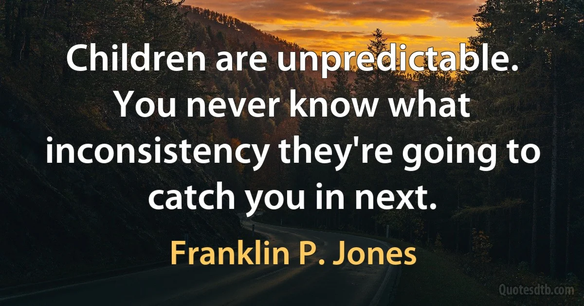 Children are unpredictable. You never know what inconsistency they're going to catch you in next. (Franklin P. Jones)