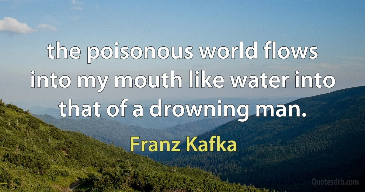 the poisonous world flows into my mouth like water into that of a drowning man. (Franz Kafka)