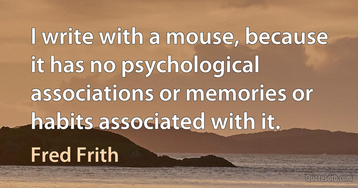 I write with a mouse, because it has no psychological associations or memories or habits associated with it. (Fred Frith)