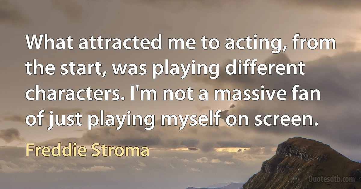 What attracted me to acting, from the start, was playing different characters. I'm not a massive fan of just playing myself on screen. (Freddie Stroma)