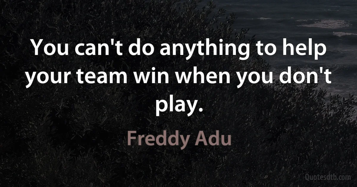 You can't do anything to help your team win when you don't play. (Freddy Adu)