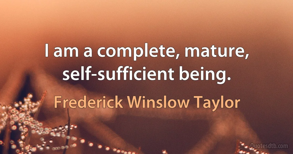 I am a complete, mature, self-sufficient being. (Frederick Winslow Taylor)