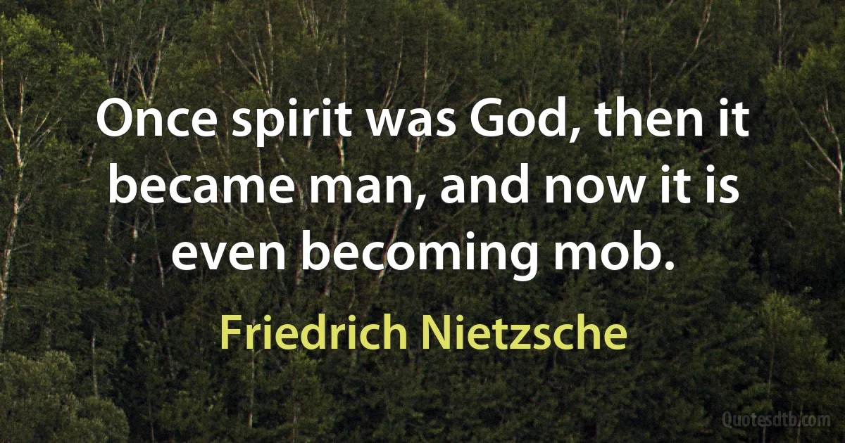 Once spirit was God, then it became man, and now it is even becoming mob. (Friedrich Nietzsche)