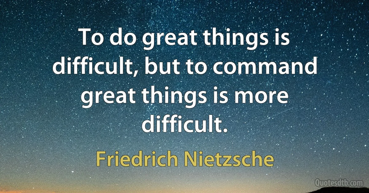 To do great things is difficult, but to command great things is more difficult. (Friedrich Nietzsche)