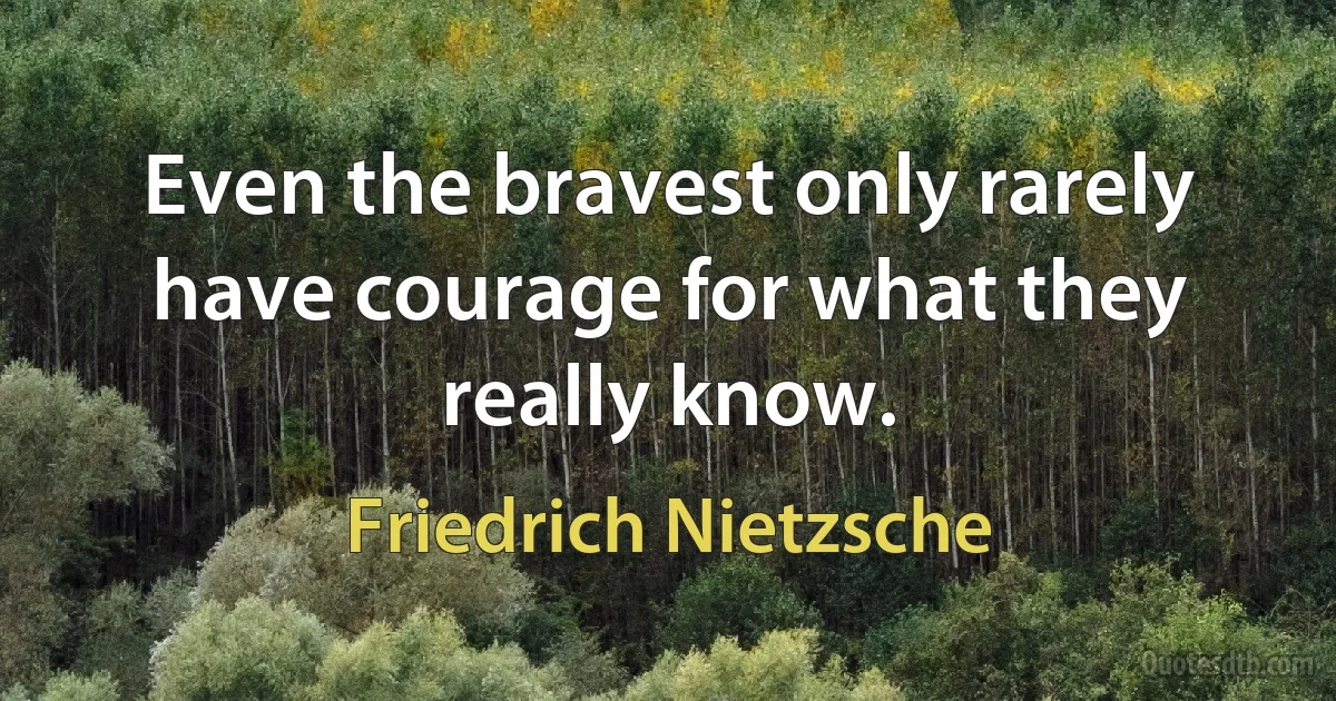 Even the bravest only rarely have courage for what they really know. (Friedrich Nietzsche)