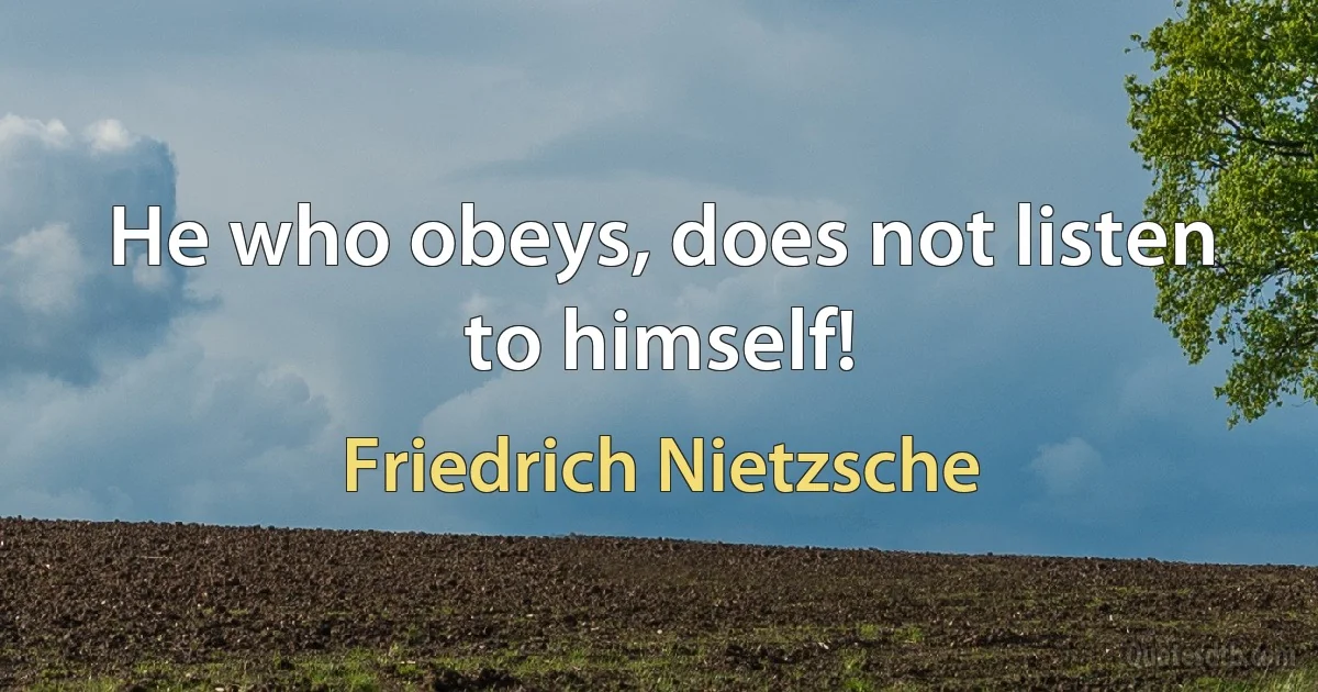 He who obeys, does not listen to himself! (Friedrich Nietzsche)