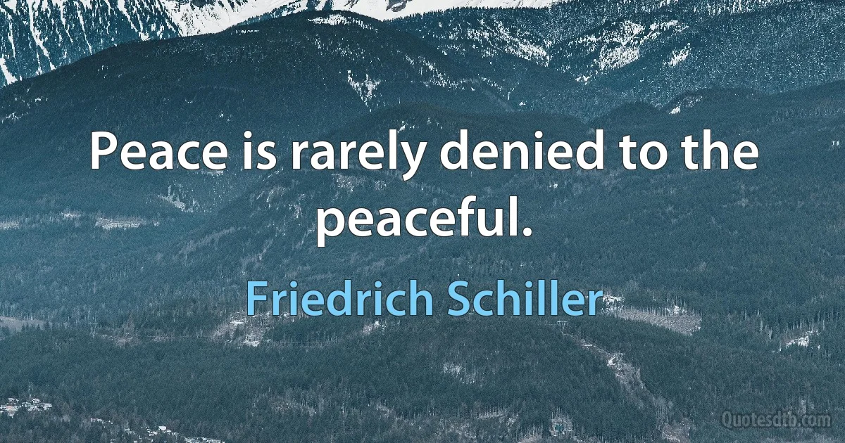 Peace is rarely denied to the peaceful. (Friedrich Schiller)