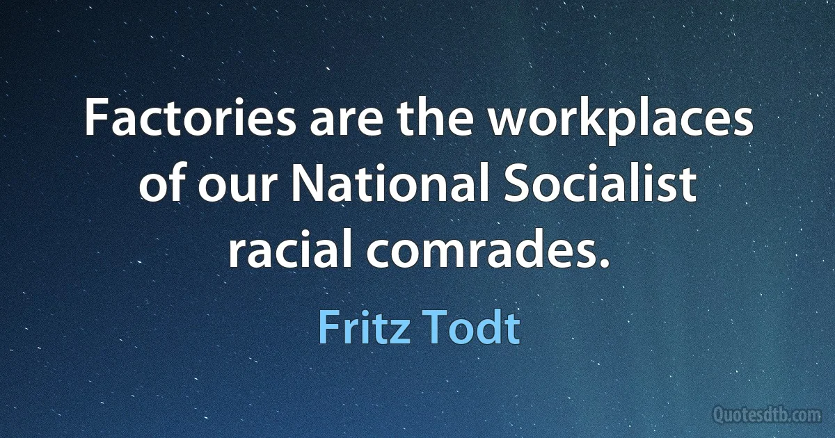 Factories are the workplaces of our National Socialist racial comrades. (Fritz Todt)