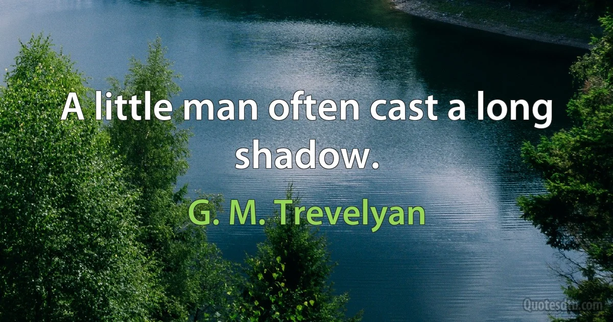 A little man often cast a long shadow. (G. M. Trevelyan)