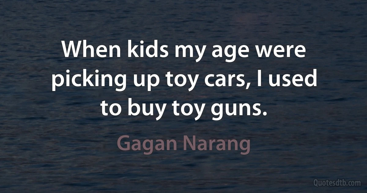 When kids my age were picking up toy cars, I used to buy toy guns. (Gagan Narang)