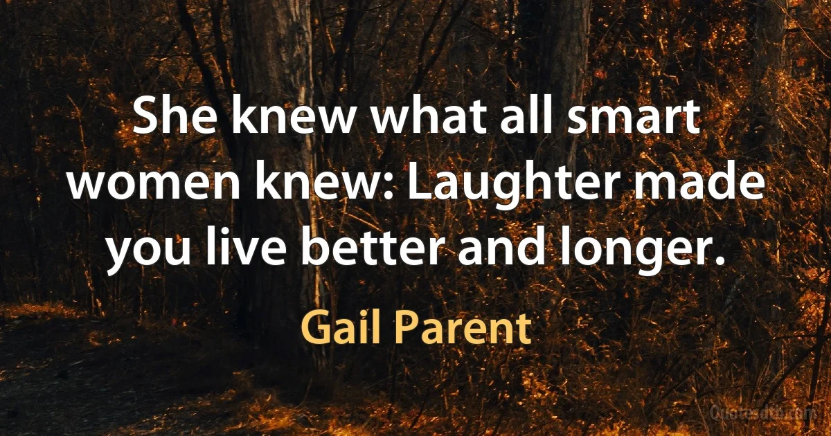 She knew what all smart women knew: Laughter made you live better and longer. (Gail Parent)