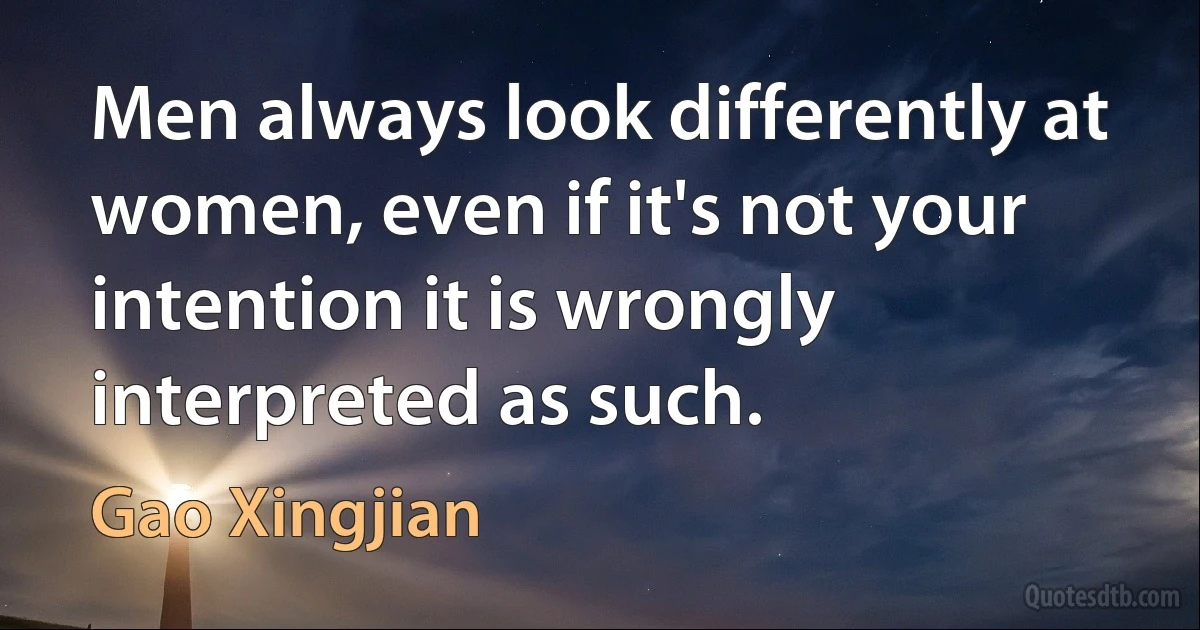 Men always look differently at women, even if it's not your intention it is wrongly interpreted as such. (Gao Xingjian)