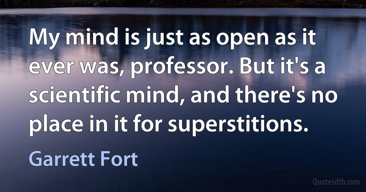 My mind is just as open as it ever was, professor. But it's a scientific mind, and there's no place in it for superstitions. (Garrett Fort)