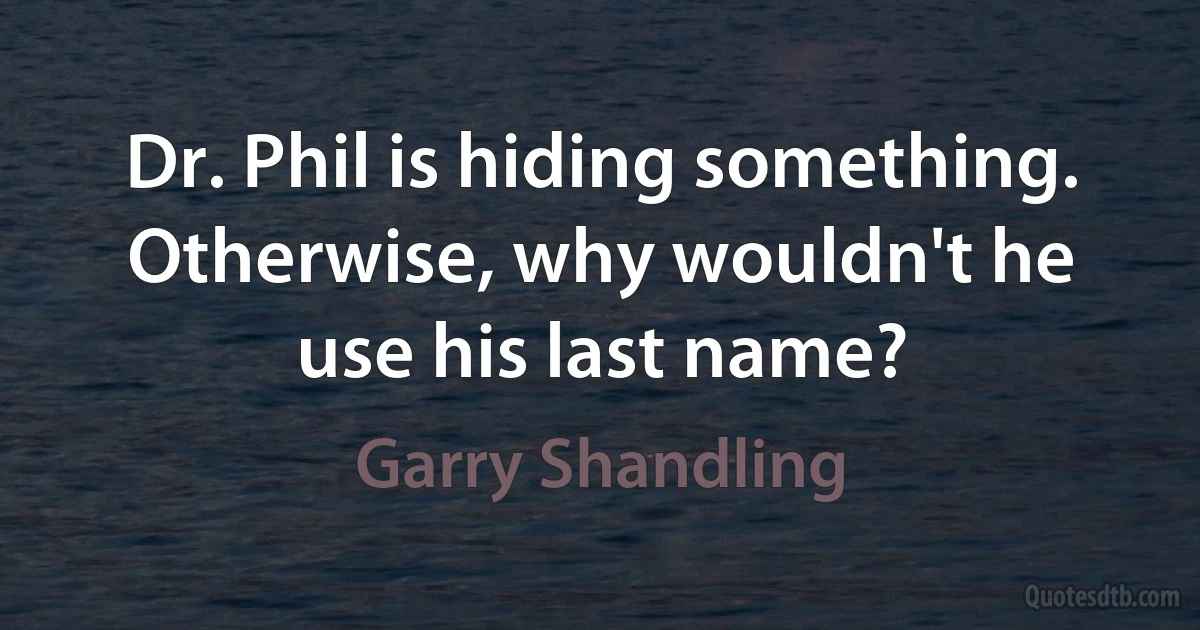 Dr. Phil is hiding something. Otherwise, why wouldn't he use his last name? (Garry Shandling)