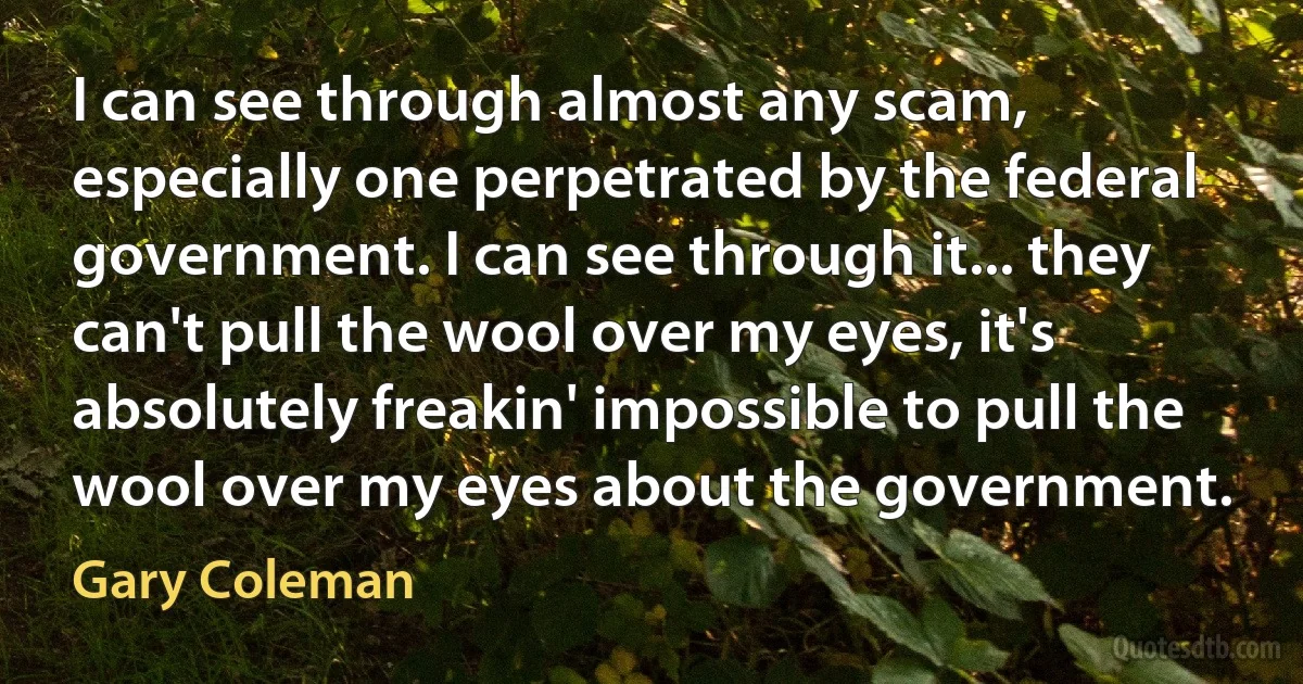 I can see through almost any scam, especially one perpetrated by the federal government. I can see through it... they can't pull the wool over my eyes, it's absolutely freakin' impossible to pull the wool over my eyes about the government. (Gary Coleman)