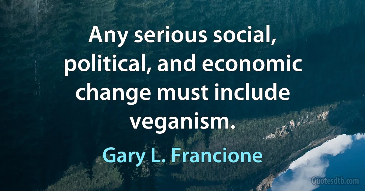 Any serious social, political, and economic change must include veganism. (Gary L. Francione)