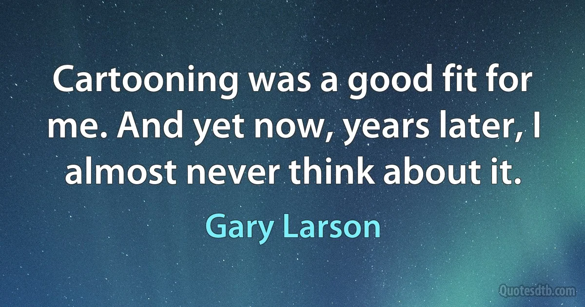 Cartooning was a good fit for me. And yet now, years later, I almost never think about it. (Gary Larson)