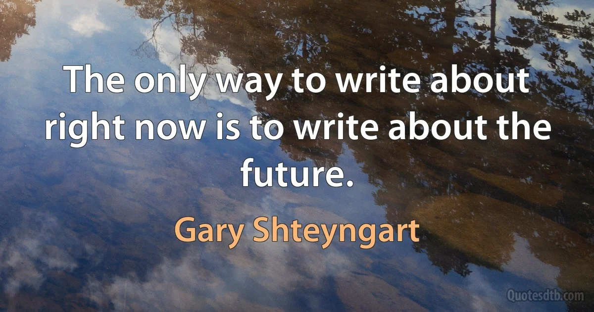 The only way to write about right now is to write about the future. (Gary Shteyngart)