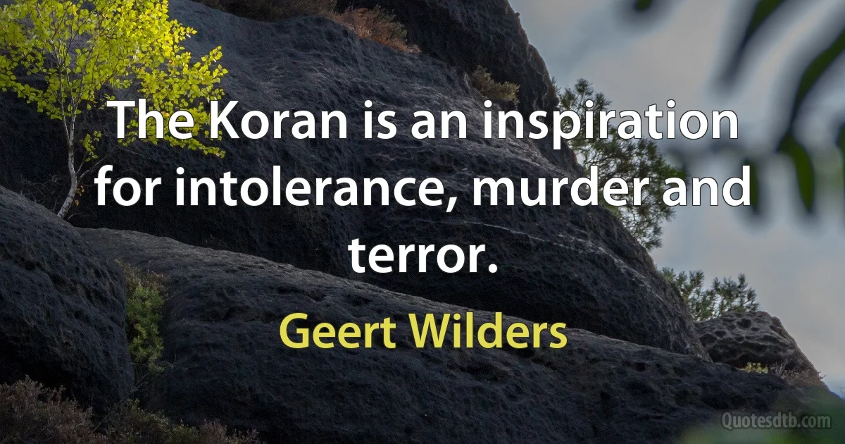 The Koran is an inspiration for intolerance, murder and terror. (Geert Wilders)