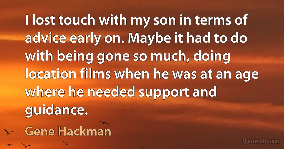 I lost touch with my son in terms of advice early on. Maybe it had to do with being gone so much, doing location films when he was at an age where he needed support and guidance. (Gene Hackman)