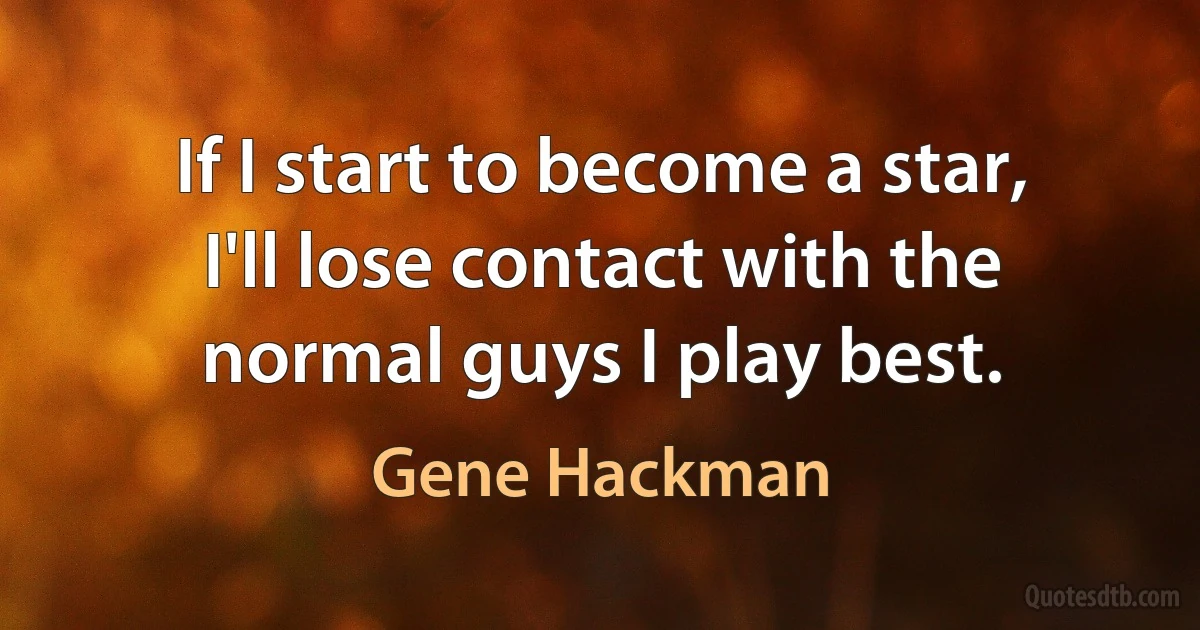 If I start to become a star, I'll lose contact with the normal guys I play best. (Gene Hackman)