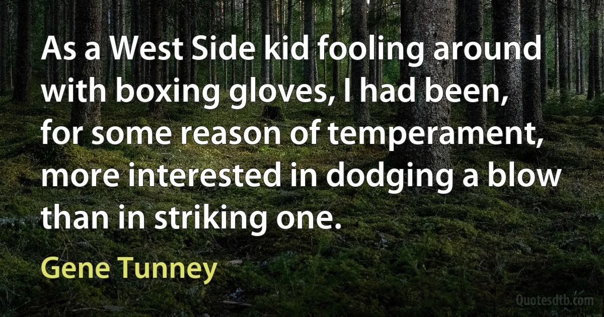 As a West Side kid fooling around with boxing gloves, I had been, for some reason of temperament, more interested in dodging a blow than in striking one. (Gene Tunney)