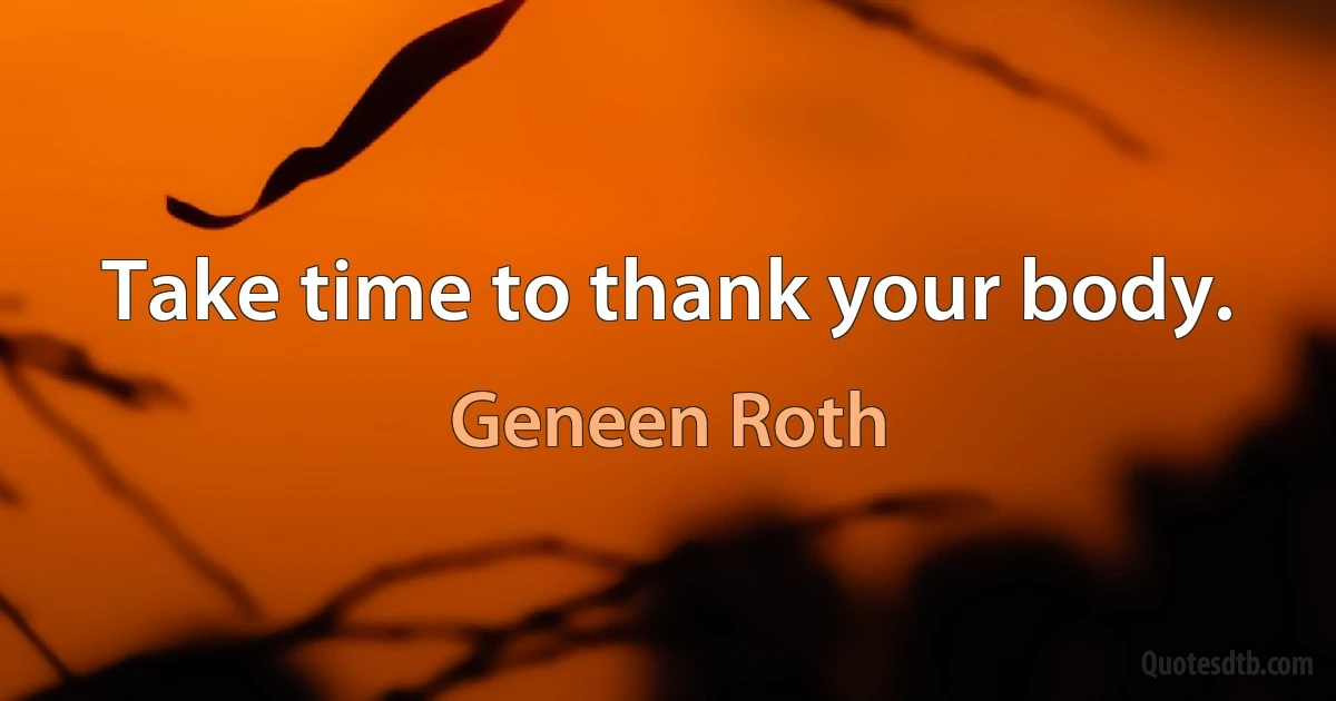 Take time to thank your body. (Geneen Roth)