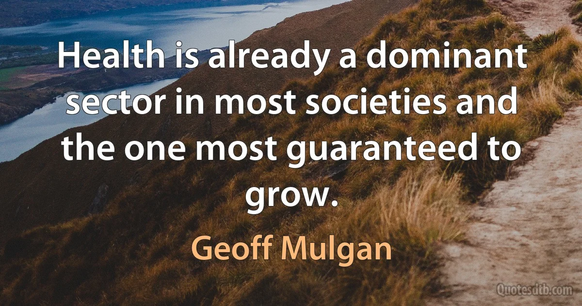 Health is already a dominant sector in most societies and the one most guaranteed to grow. (Geoff Mulgan)