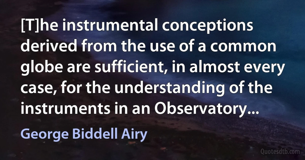 [T]he instrumental conceptions derived from the use of a common globe are sufficient, in almost every case, for the understanding of the instruments in an Observatory... (George Biddell Airy)