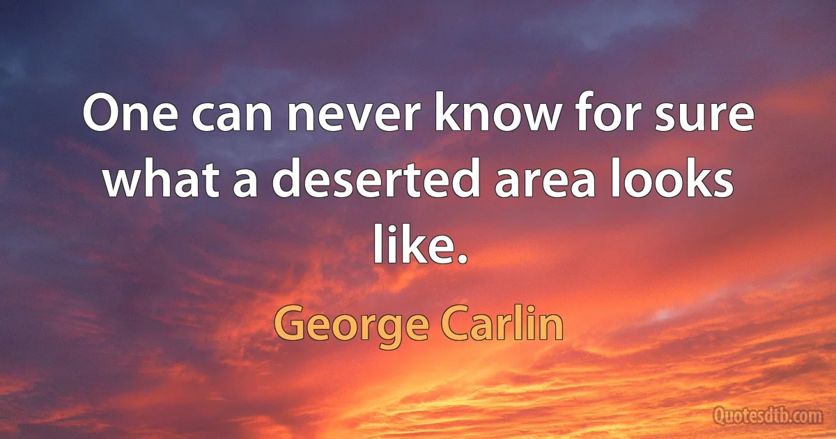 One can never know for sure what a deserted area looks like. (George Carlin)