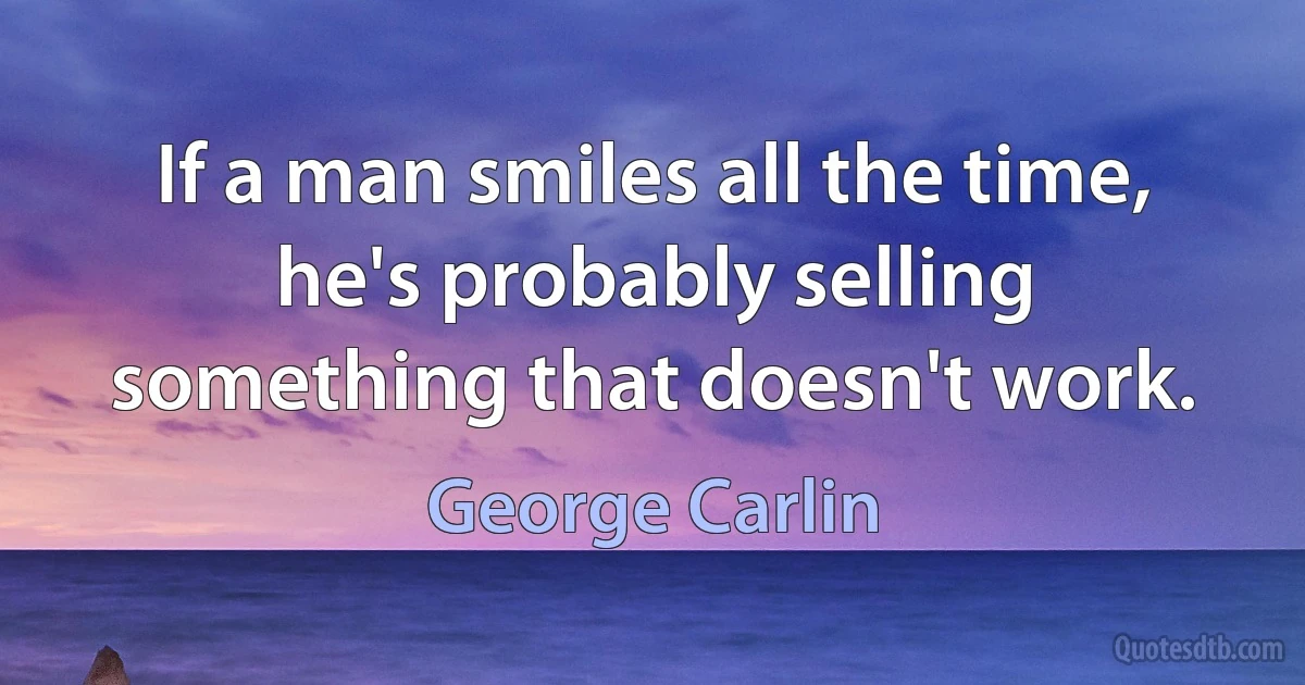 If a man smiles all the time, he's probably selling something that doesn't work. (George Carlin)