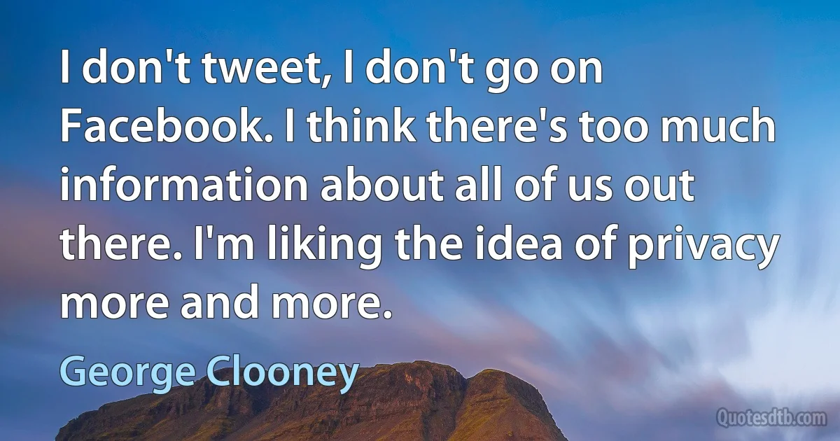 I don't tweet, I don't go on Facebook. I think there's too much information about all of us out there. I'm liking the idea of privacy more and more. (George Clooney)