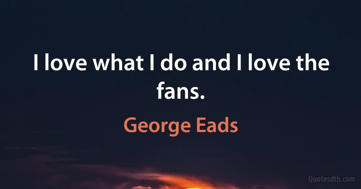 I love what I do and I love the fans. (George Eads)